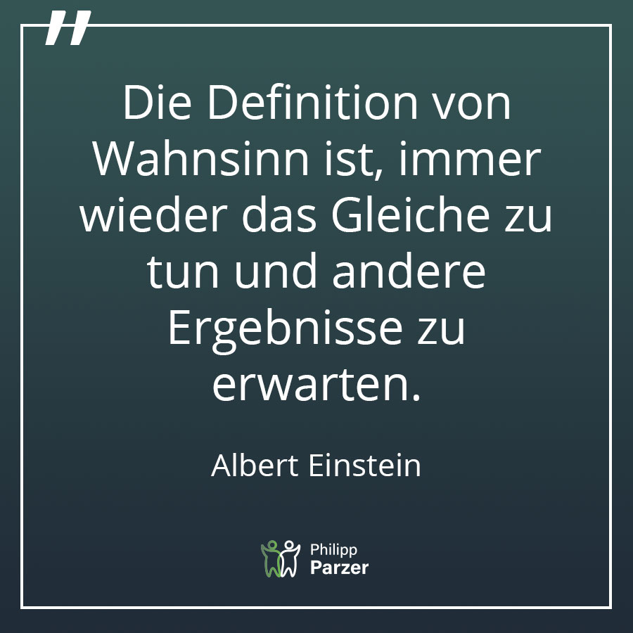 Die Definition von Wahnsinn ist, immer wieder das Gleiche zu tun und andere Ergebnisse zu erwarten. - Albert Einstein