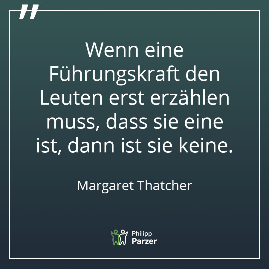Wenn eine Führungskraft den Leuten erst erzählen muss, dass sie eine ist, dann ist sie keine. - Margaret Thatcher