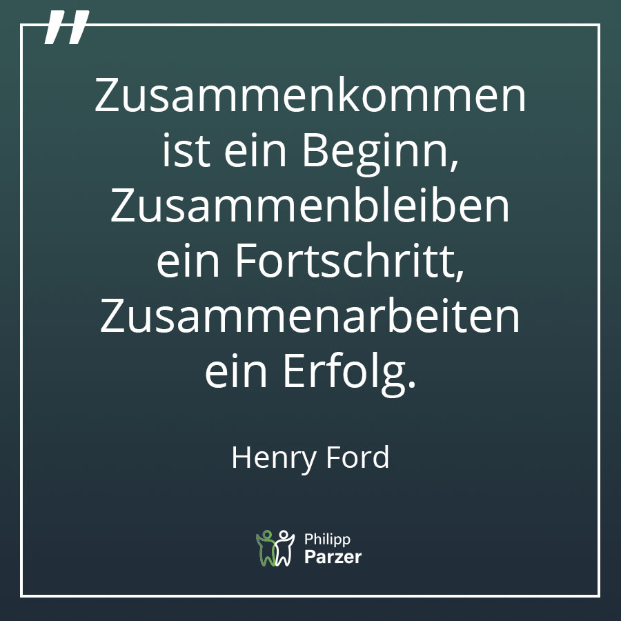 Zusammenkommen ist ein Beginn, Zusammenbleiben ein Fortschritt, Zusammenarbeiten ein Erfolg. - Henry Ford