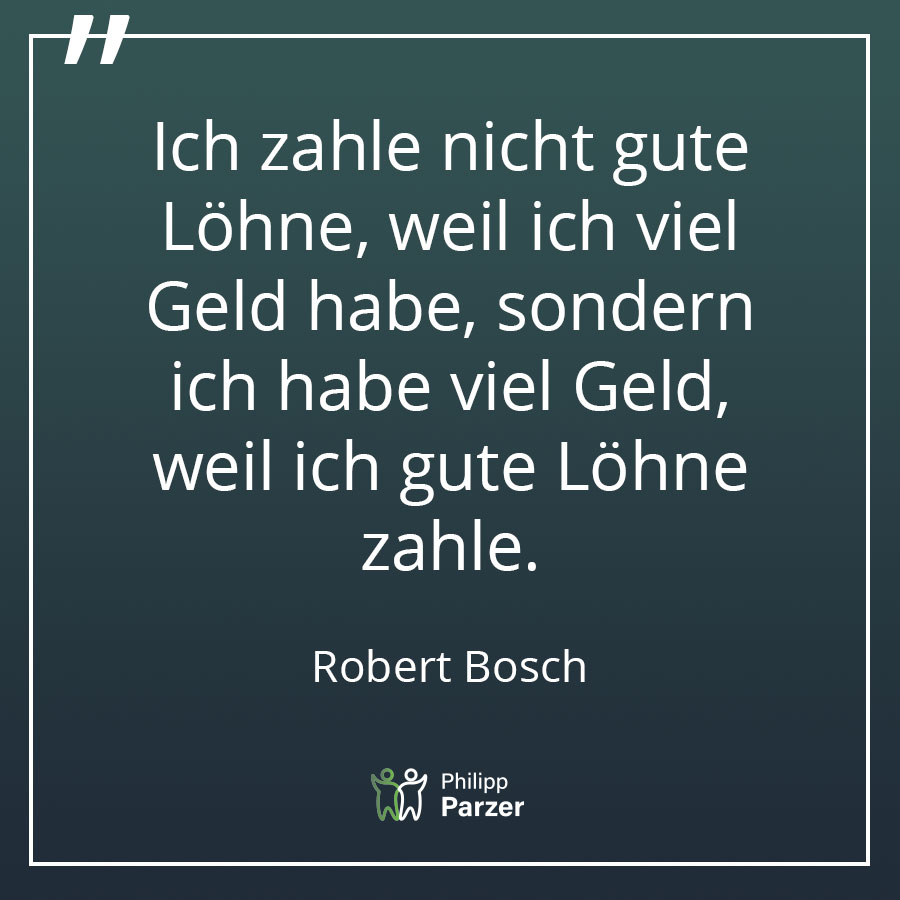 Ich zahle nicht gute Löhne, weil ich viel Geld habe, sondern ich habe viel Geld, weil ich gute Löhne zahle. - Robert Bosch