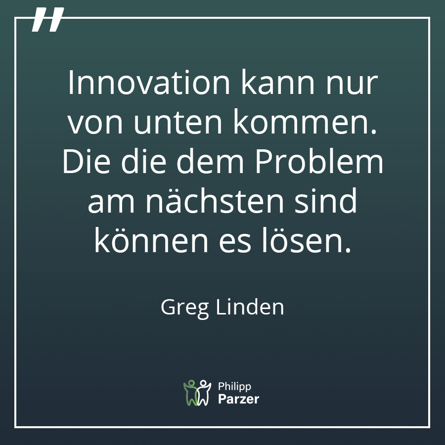Innovation kann nur von unten kommen. Die die dem Problem am nächsten sind können es lösen. - Greg Linden